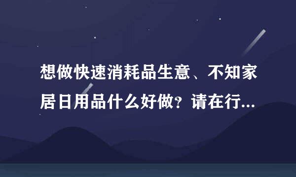 想做快速消耗品生意、不知家居日用品什么好做？请在行人士给予帮助！！