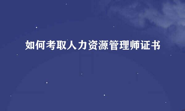 如何考取人力资源管理师证书