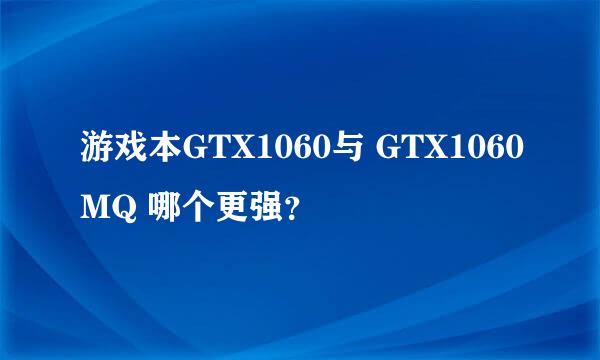 游戏本GTX1060与 GTX1060MQ 哪个更强？