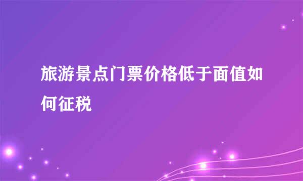 旅游景点门票价格低于面值如何征税