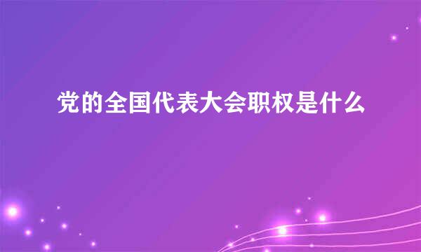 党的全国代表大会职权是什么