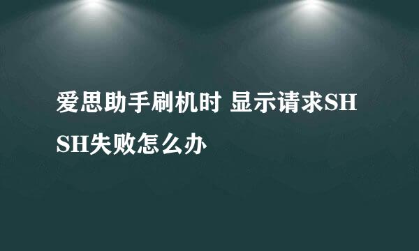 爱思助手刷机时 显示请求SHSH失败怎么办