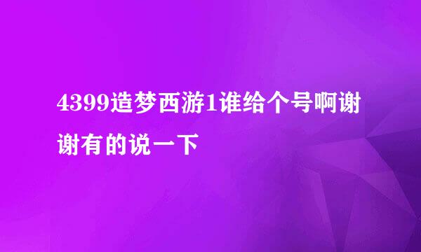 4399造梦西游1谁给个号啊谢谢有的说一下