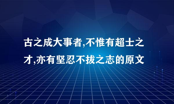 古之成大事者,不惟有超士之才,亦有坚忍不拔之志的原文