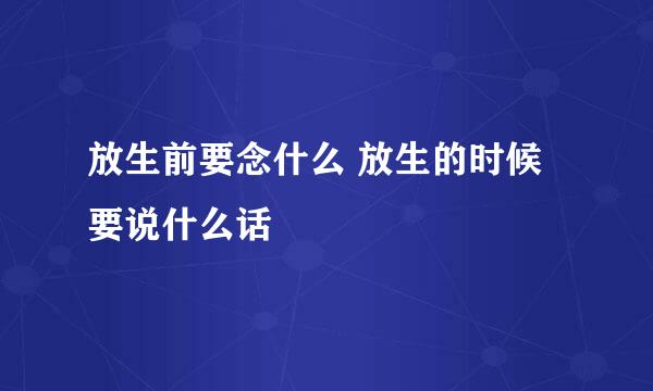 放生前要念什么 放生的时候要说什么话