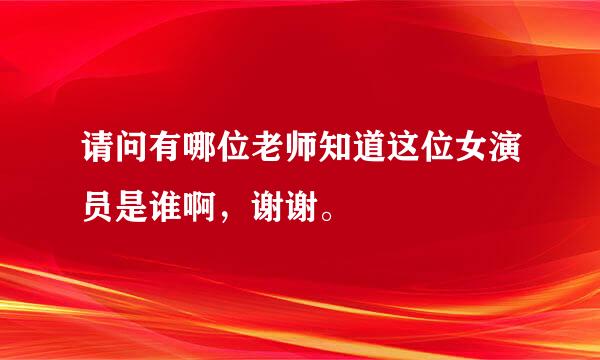 请问有哪位老师知道这位女演员是谁啊，谢谢。