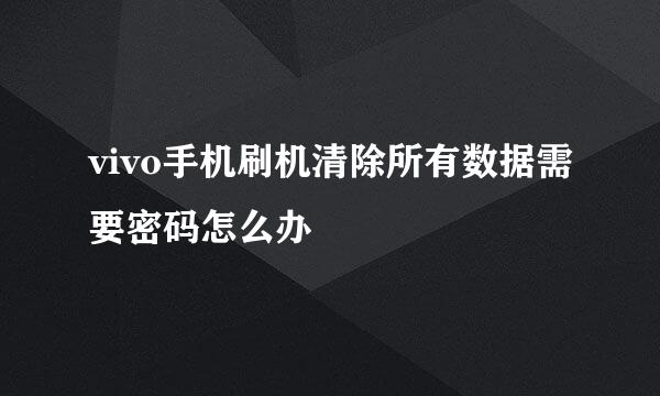 vivo手机刷机清除所有数据需要密码怎么办