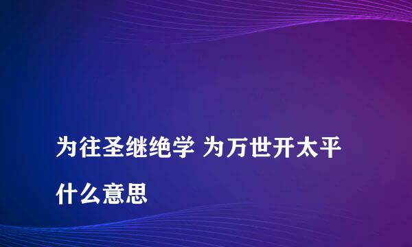 
为往圣继绝学 为万世开太平什么意思
