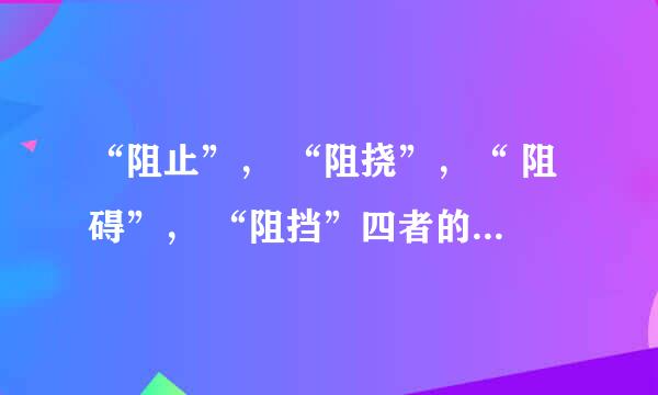 “阻止”， “阻挠”，“ 阻碍”， “阻挡”四者的区别是什么？