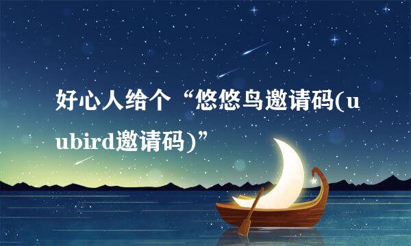 好心人给个“悠悠鸟邀请码(uubird邀请码)”