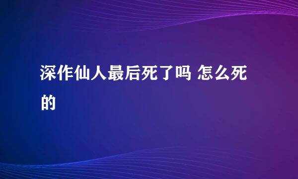 深作仙人最后死了吗 怎么死的