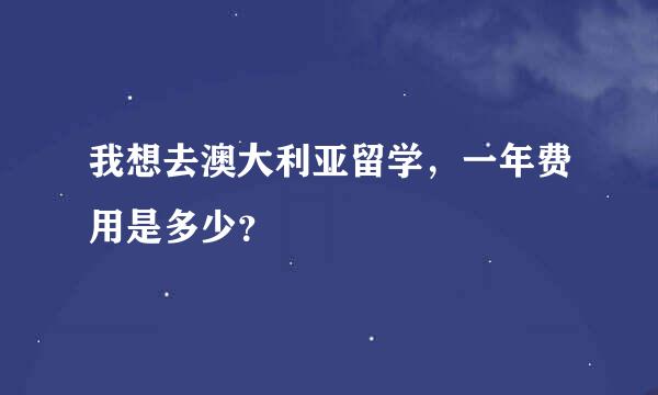 我想去澳大利亚留学，一年费用是多少？