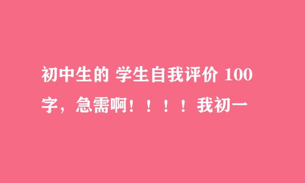 初中生的 学生自我评价 100字，急需啊！！！！我初一