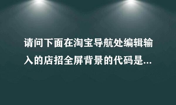 请问下面在淘宝导航处编辑输入的店招全屏背景的代码是否正确？谢谢你的回答！