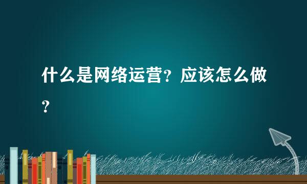 什么是网络运营？应该怎么做？