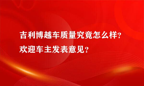 吉利博越车质量究竟怎么样？欢迎车主发表意见？