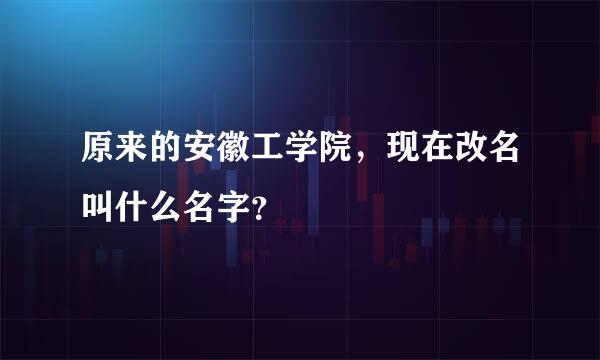 原来的安徽工学院，现在改名叫什么名字？