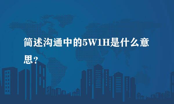 简述沟通中的5W1H是什么意思？