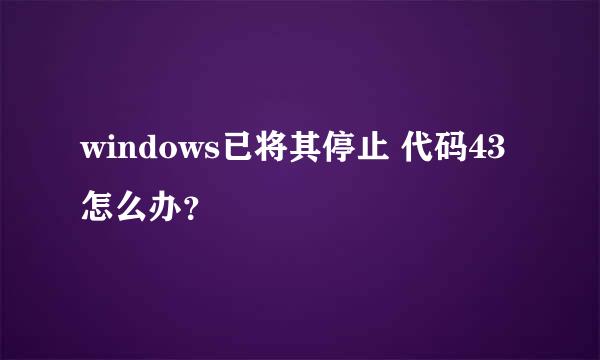 windows已将其停止 代码43怎么办？