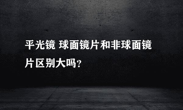 平光镜 球面镜片和非球面镜片区别大吗？