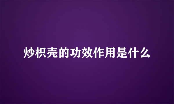 炒枳壳的功效作用是什么