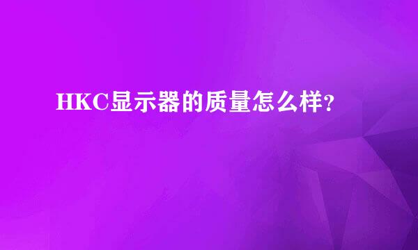 HKC显示器的质量怎么样？