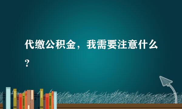 代缴公积金，我需要注意什么？