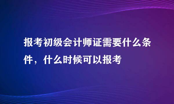 报考初级会计师证需要什么条件，什么时候可以报考