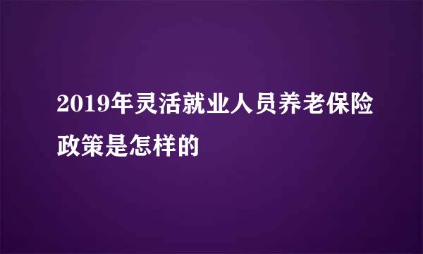 2019年灵活就业人员养老保险政策是怎样的