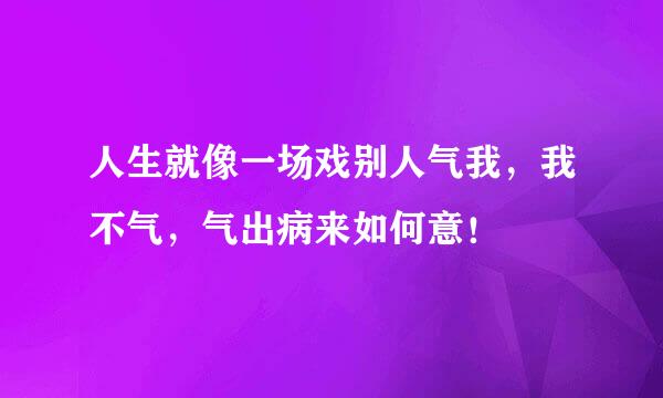 人生就像一场戏别人气我，我不气，气出病来如何意！