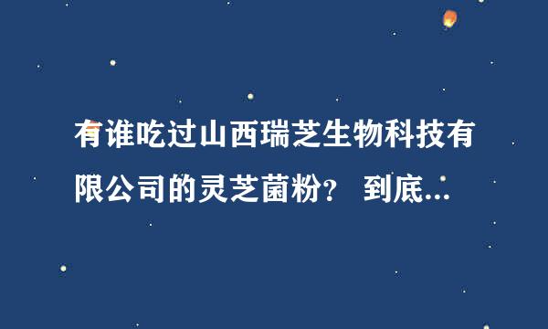 有谁吃过山西瑞芝生物科技有限公司的灵芝菌粉？ 到底 有没有效果？有没有副作用呢？不要百度的答案，有