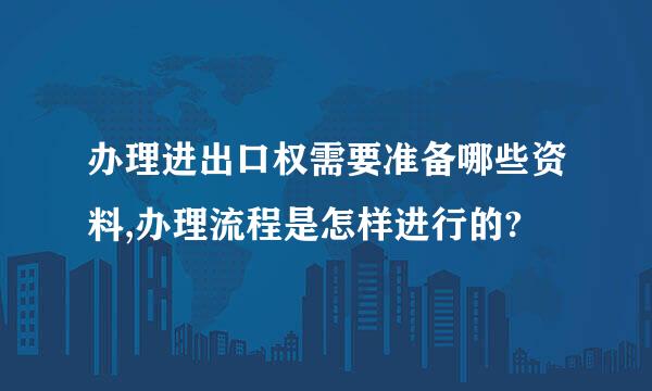 办理进出口权需要准备哪些资料,办理流程是怎样进行的?