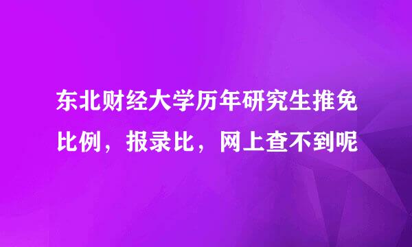 东北财经大学历年研究生推免比例，报录比，网上查不到呢