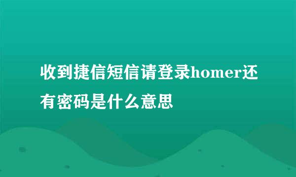 收到捷信短信请登录homer还有密码是什么意思