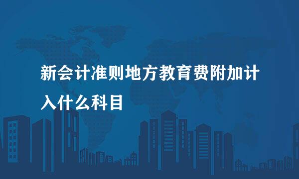 新会计准则地方教育费附加计入什么科目