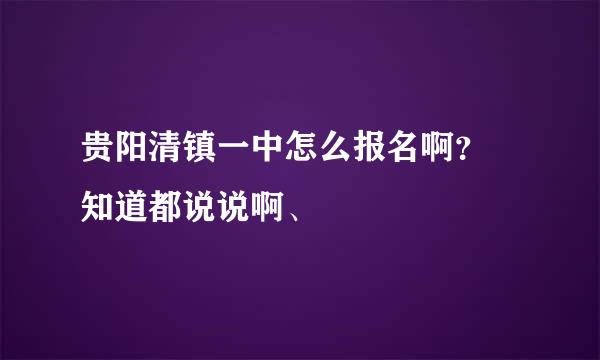 贵阳清镇一中怎么报名啊？ 知道都说说啊、