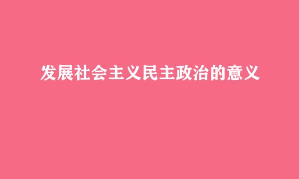 发展社会主义民主政治的意义