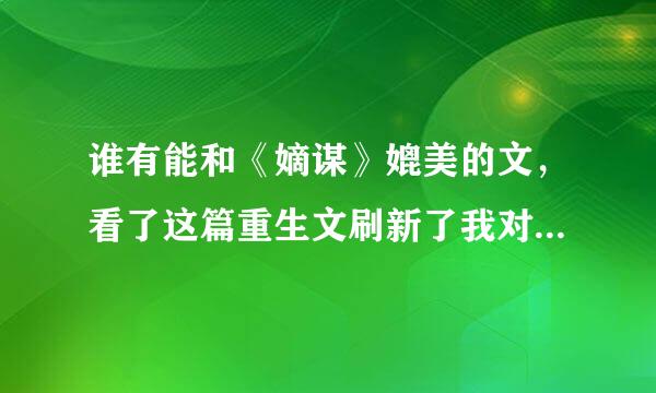 谁有能和《嫡谋》媲美的文，看了这篇重生文刷新了我对这类文的高度，这是唯一一篇长文，我能一口气看完的