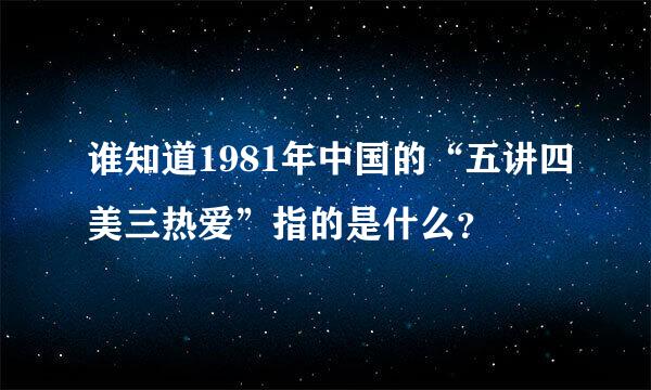 谁知道1981年中国的“五讲四美三热爱”指的是什么？