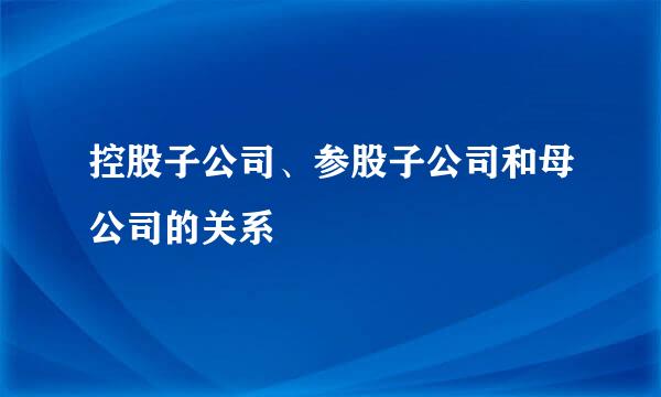 控股子公司、参股子公司和母公司的关系