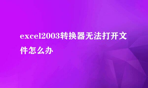 excel2003转换器无法打开文件怎么办