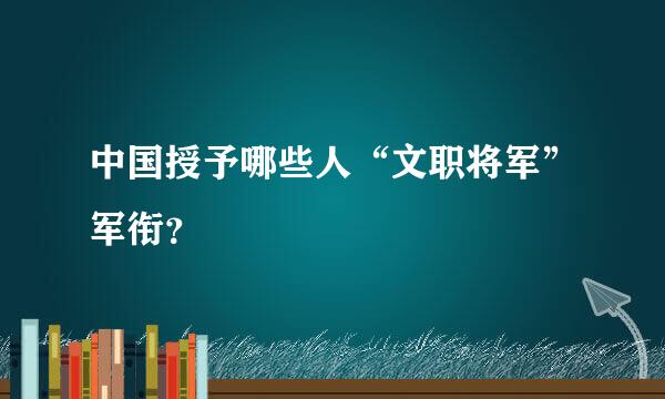 中国授予哪些人“文职将军”军衔？