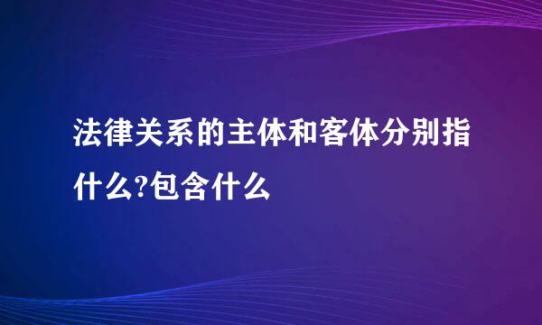 法律关系的主体和客体分别指什么?包含什么