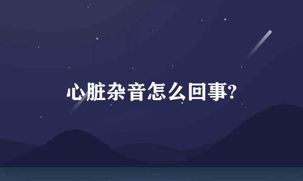 心脏杂音怎么回事?