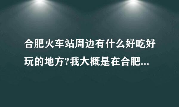 合肥火车站周边有什么好吃好玩的地方?我大概是在合肥待一下午,最好是好吃好玩又不贵的地方，重点在吃