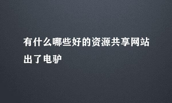 有什么哪些好的资源共享网站出了电驴