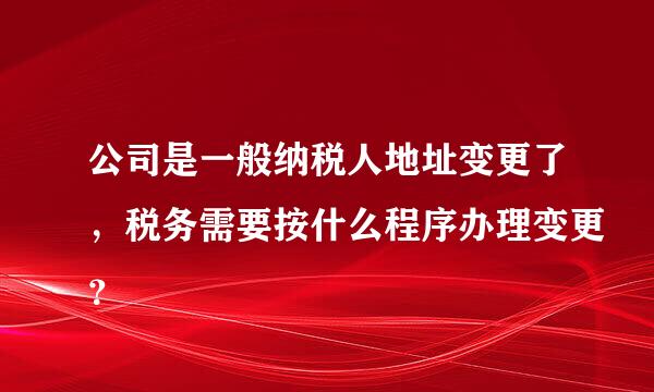 公司是一般纳税人地址变更了，税务需要按什么程序办理变更？