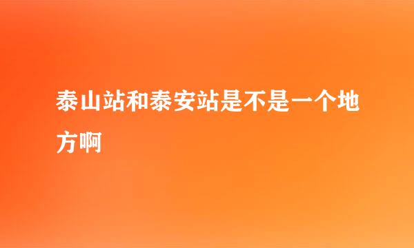 泰山站和泰安站是不是一个地方啊