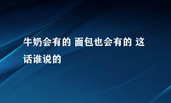 牛奶会有的 面包也会有的 这话谁说的