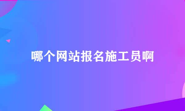 哪个网站报名施工员啊